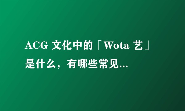 ACG 文化中的「Wota 艺」是什么，有哪些常见的口号和动作？