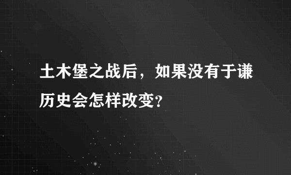土木堡之战后，如果没有于谦历史会怎样改变？