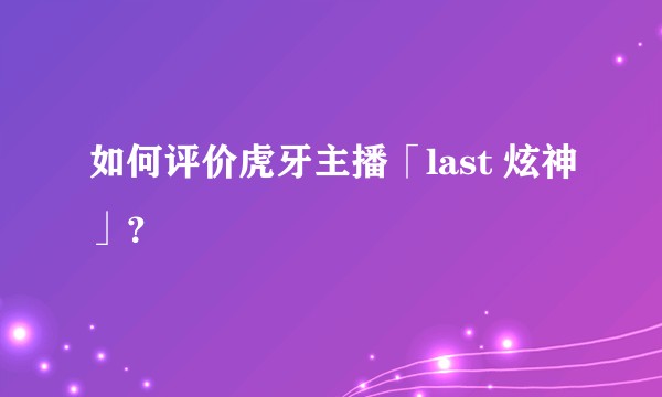 如何评价虎牙主播「last 炫神」？