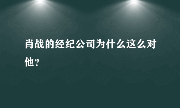肖战的经纪公司为什么这么对他？