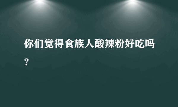 你们觉得食族人酸辣粉好吃吗？