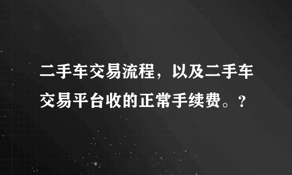二手车交易流程,以及二手车交易平台收的正常手续费。?