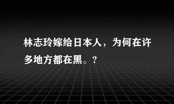 林志玲嫁给日本人,为何在许多地方都在黑。?