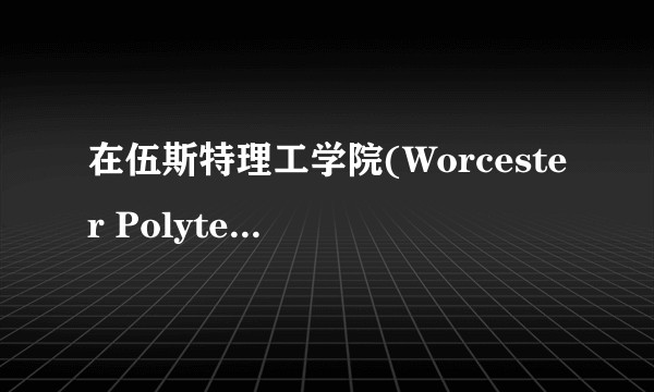 在伍斯特理工学院(Worcester Polytechnic Institute)就读是怎样一番体验？