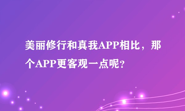 美丽修行和真我APP相比，那个APP更客观一点呢？