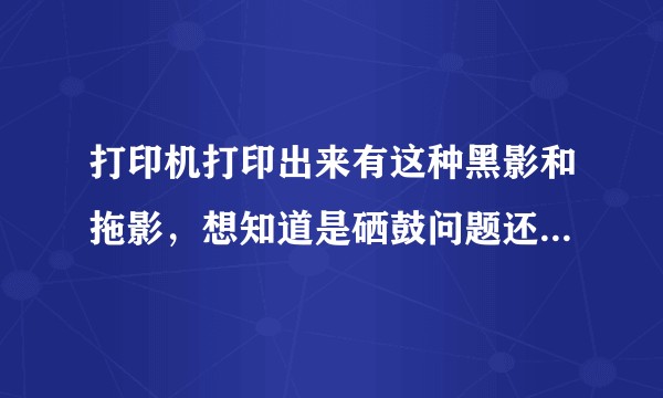 打印机打印出来有这种黑影和拖影，想知道是硒鼓问题还是打印机坏了?