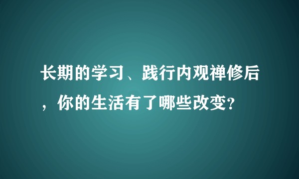 长期的学习、践行内观禅修后，你的生活有了哪些改变？