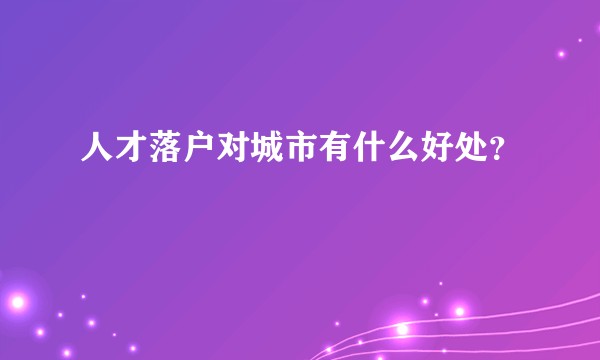 人才落户对城市有什么好处？