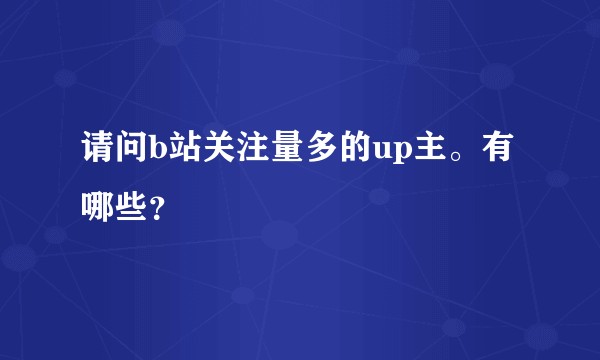 请问b站关注量多的up主。有哪些？