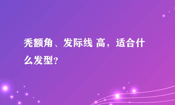 秃额角、发际线 高，适合什么发型？