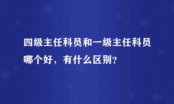 四级主任科员和一级主任科员哪个好，有什么区别？