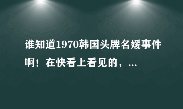 谁知道1970韩国头牌名媛事件啊！在快看上看见的，百度微博都没有，啊洗巴，想知道！？
