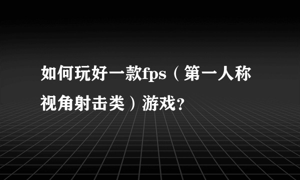 如何玩好一款fps（第一人称视角射击类）游戏？