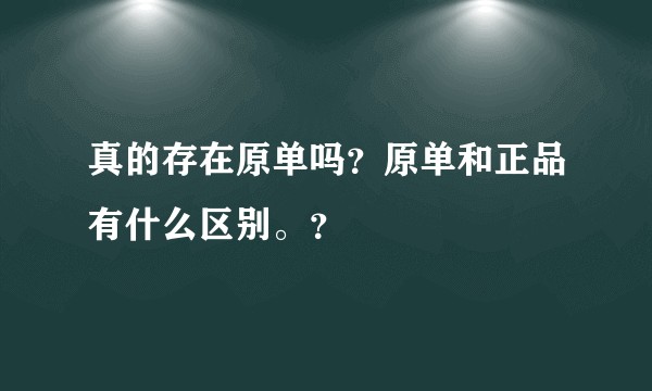 真的存在原单吗？原单和正品有什么区别。？