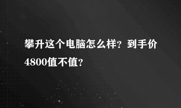 攀升这个电脑怎么样？到手价4800值不值？