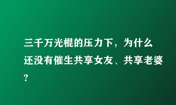 三千万光棍的压力下，为什么还没有催生共享女友、共享老婆?