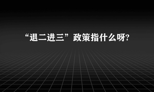 “退二进三”政策指什么呀?