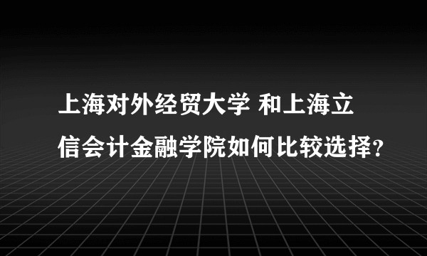 上海对外经贸大学 和上海立信会计金融学院如何比较选择？