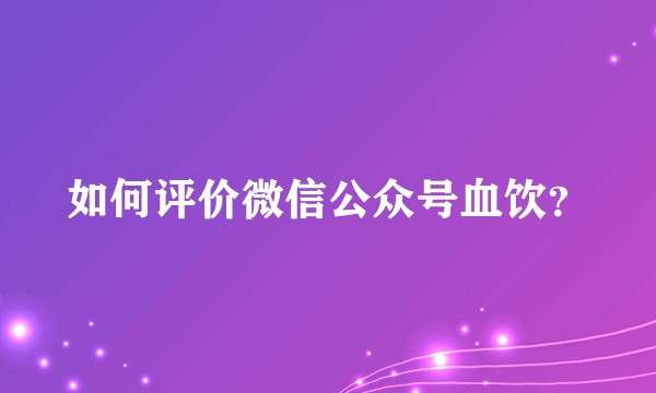 如何评价微信公众号血饮？