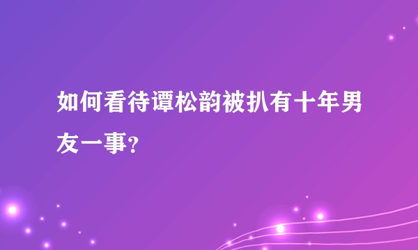 如何看待谭松韵被扒有十年男友一事？