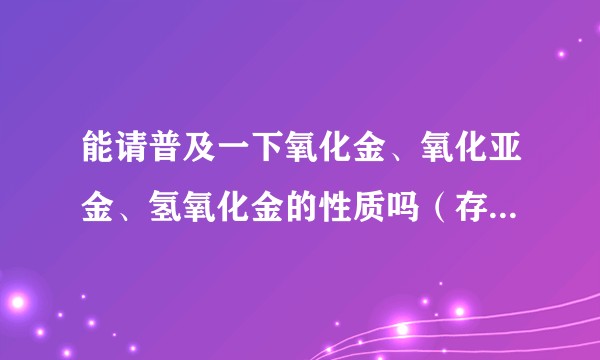 能请普及一下氧化金、氧化亚金、氢氧化金的性质吗（存在！存在！存在！）？