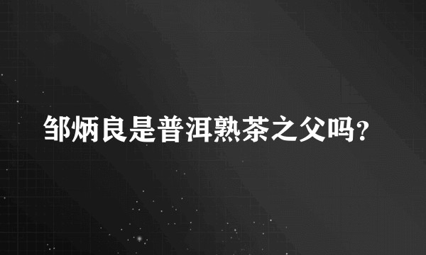 邹炳良是普洱熟茶之父吗？