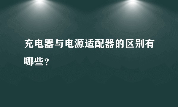 充电器与电源适配器的区别有哪些？