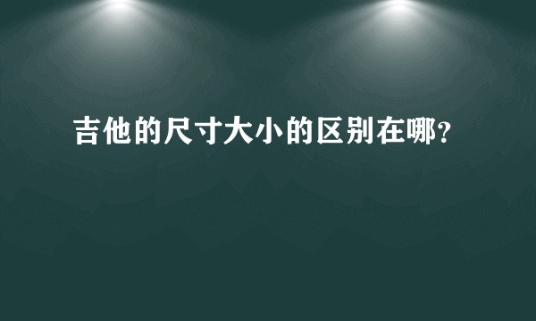 吉他的尺寸大小的区别在哪？