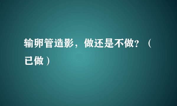 输卵管造影，做还是不做？（已做）