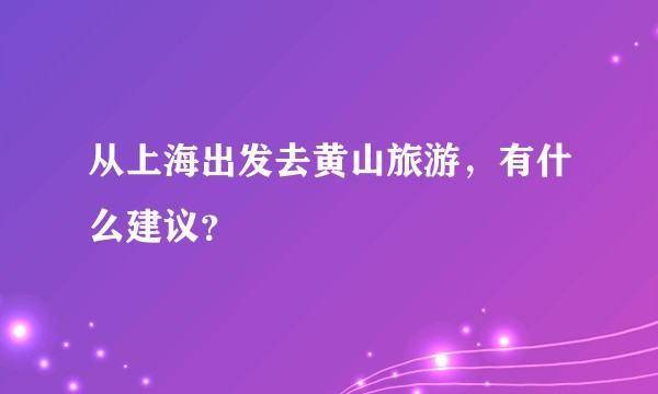 从上海出发去黄山旅游，有什么建议？