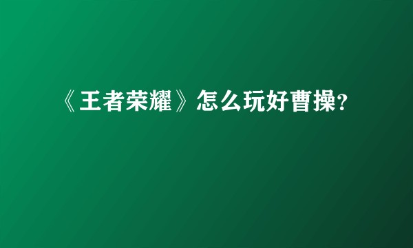 《王者荣耀》怎么玩好曹操？