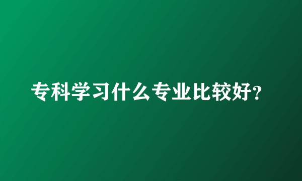 专科学习什么专业比较好?