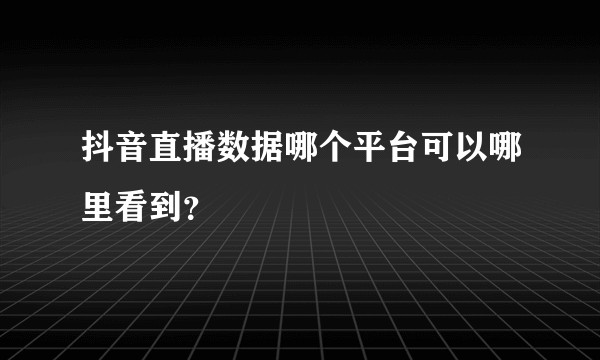 抖音直播数据哪个平台可以哪里看到？