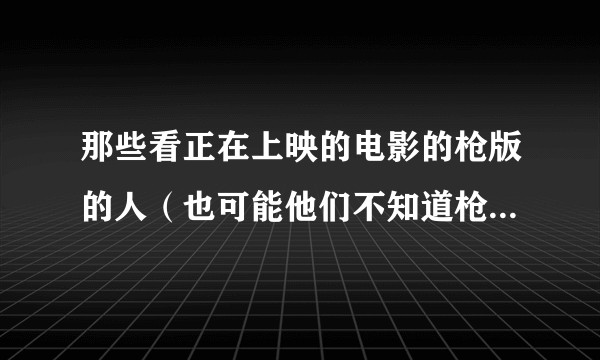 那些看正在上映的电影的枪版的人（也可能他们不知道枪版是什么意思）是一种什么心态？