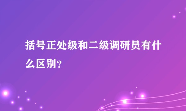 括号正处级和二级调研员有什么区别？