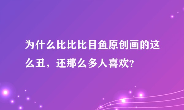 为什么比比比目鱼原创画的这么丑，还那么多人喜欢？