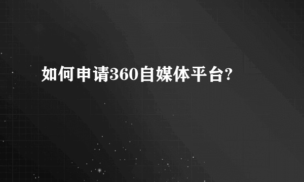 如何申请360自媒体平台?