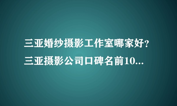 三亚婚纱摄影工作室哪家好？三亚摄影公司口碑名前10名有哪些？