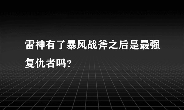 雷神有了暴风战斧之后是最强复仇者吗？