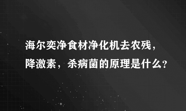 海尔奕净食材净化机去农残，降激素，杀病菌的原理是什么？