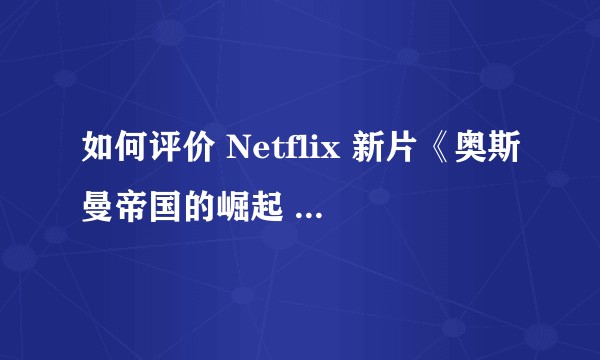 如何评价 Netflix 新片《奥斯曼帝国的崛起 第一季》?