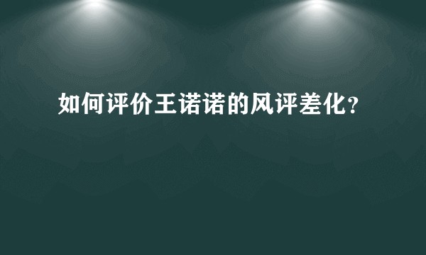 如何评价王诺诺的风评差化？