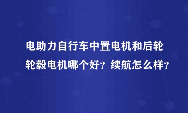 电助力自行车中置电机和后轮轮毂电机哪个好？续航怎么样？