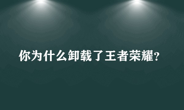 你为什么卸载了王者荣耀？