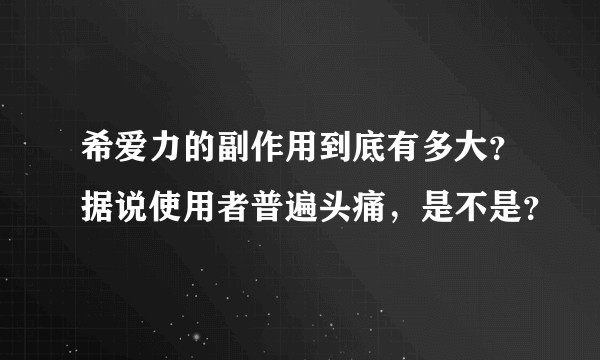 希爱力的副作用到底有多大？据说使用者普遍头痛，是不是？