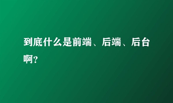 到底什么是前端、后端、后台啊？