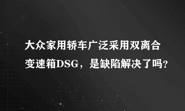 大众家用轿车广泛采用双离合变速箱DSG，是缺陷解决了吗？