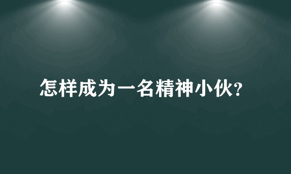 怎样成为一名精神小伙？