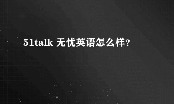 51talk 无忧英语怎么样？