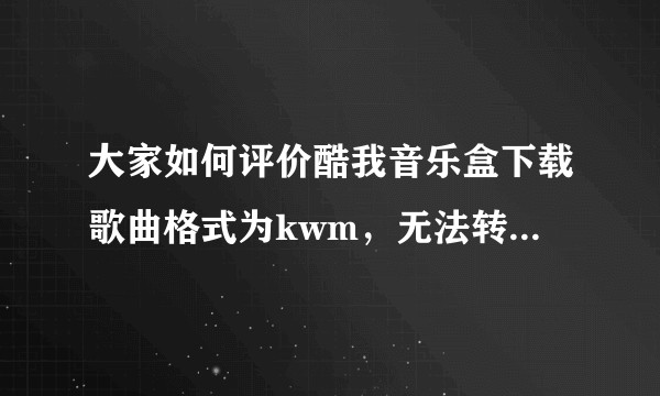 大家如何评价酷我音乐盒下载歌曲格式为kwm，无法转换MP3且别的播放器无法识别播放这种流氓行为？？？